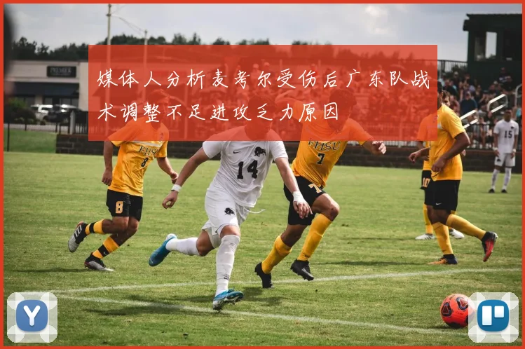 媒体人分析麦考尔受伤后广东队战术调整不足进攻乏力原因