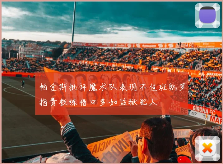 帕金斯批评魔术队表现不佳班凯罗指责教练借口多如监狱犯人