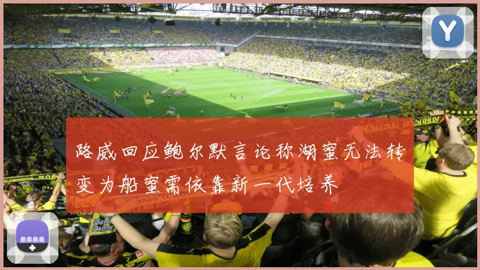 路威回应鲍尔默言论称湖蜜无法转变为船蜜需依靠新一代培养