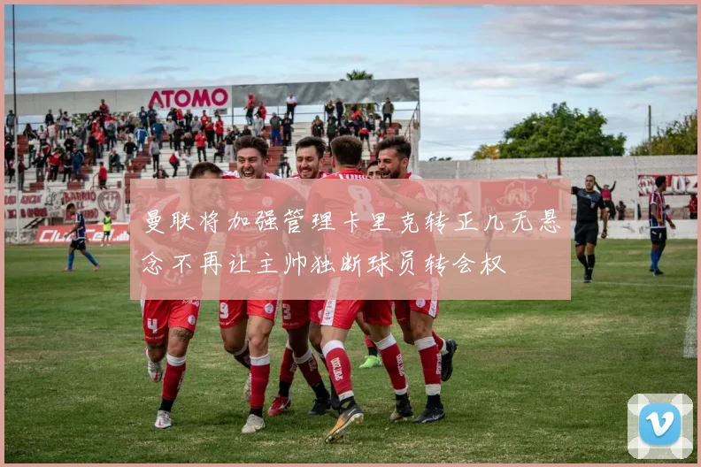 曼联将加强管理卡里克转正几无悬念不再让主帅独断球员转会权