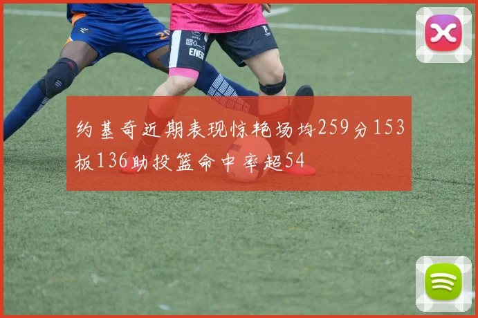 约基奇近期表现惊艳场均259分153板136助投篮命中率超54