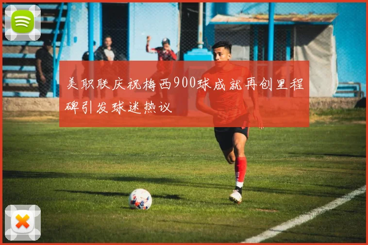 美职联庆祝梅西900球成就再创里程碑引发球迷热议