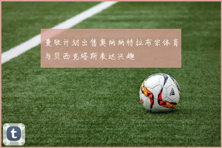 曼联计划出售奥纳纳特拉布宗体育与贝西克塔斯表达兴趣