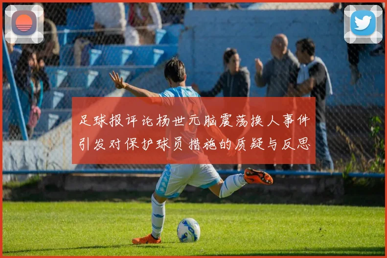 足球报评论杨世元脑震荡换人事件引发对保护球员措施的质疑与反思