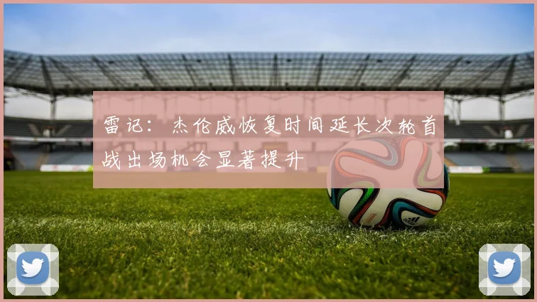 雷记：杰伦威恢复时间延长次轮首战出场机会显著提升