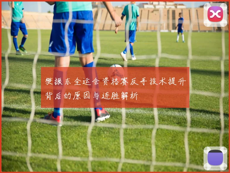 樊振东全运会资格赛反手技术提升背后的原因与连胜解析