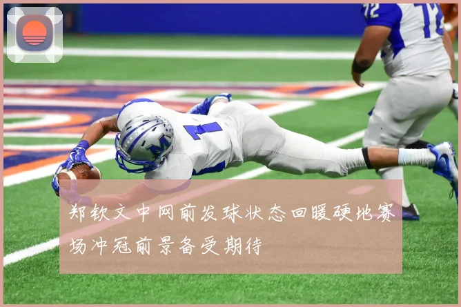 郑钦文中网前发球状态回暖硬地赛场冲冠前景备受期待